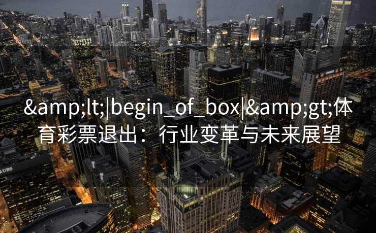 <|begin_of_box|>体育彩票退出:行业变革与未来展望 <|begin_of_box|>体育彩票退出:行业变革与未来展望