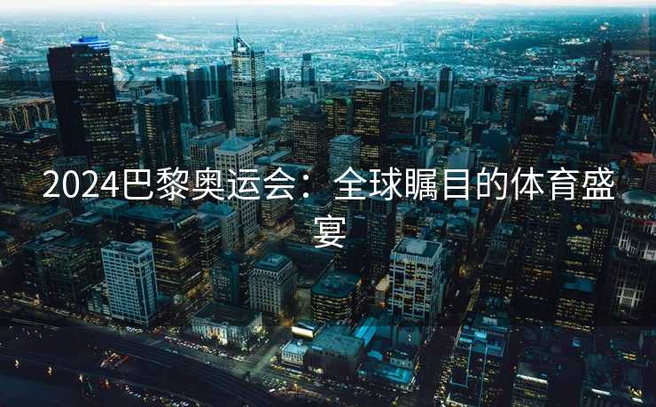 2024巴黎奥运会：全球瞩目的体育盛宴