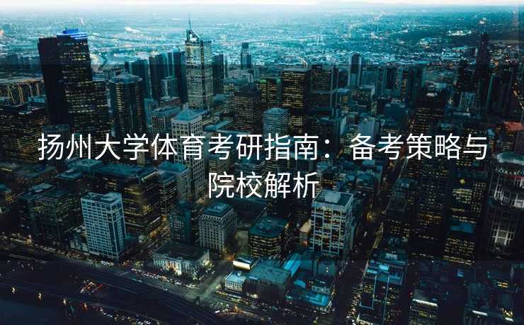 扬州大学体育考研指南：备考策略与院校解析
