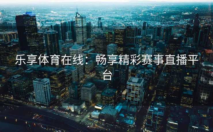 乐享体育在线：畅享精彩赛事直播平台