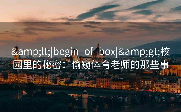 <|begin_of_box|>校园里的秘密：偷窥体育老师的那些事