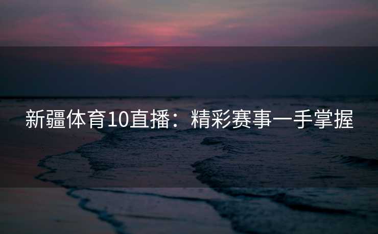 新疆体育10直播：精彩赛事一手掌握