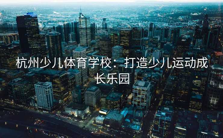 杭州少儿体育学校：打造少儿运动成长乐园