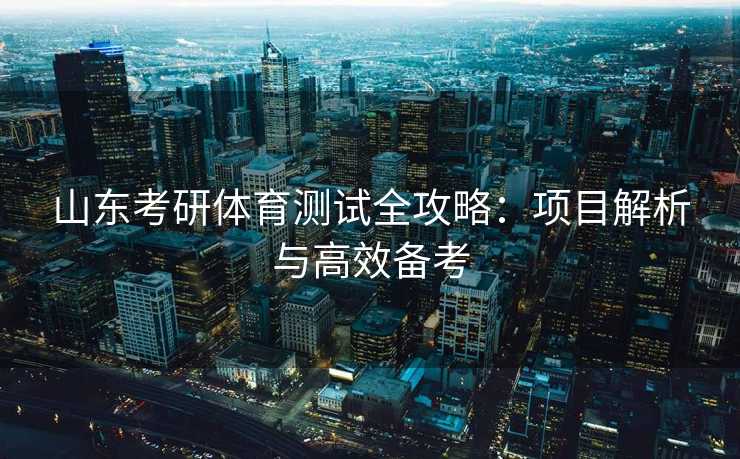 山东考研体育测试全攻略：项目解析与高效备考