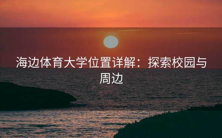 海边体育大学位置详解：探索校园与周边
