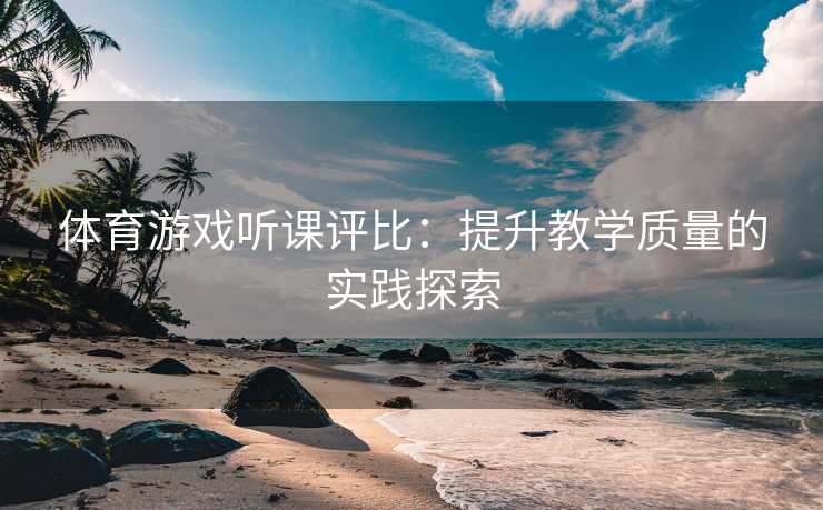 体育游戏听课评比：提升教学质量的实践探索