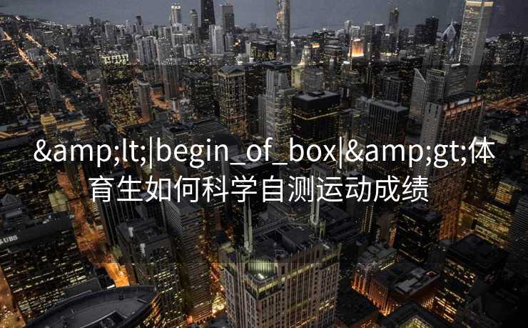 <|begin_of_box|>体育生如何科学自测运动成绩 <|begin_of_box|>体育生如何科学自测运动成绩
