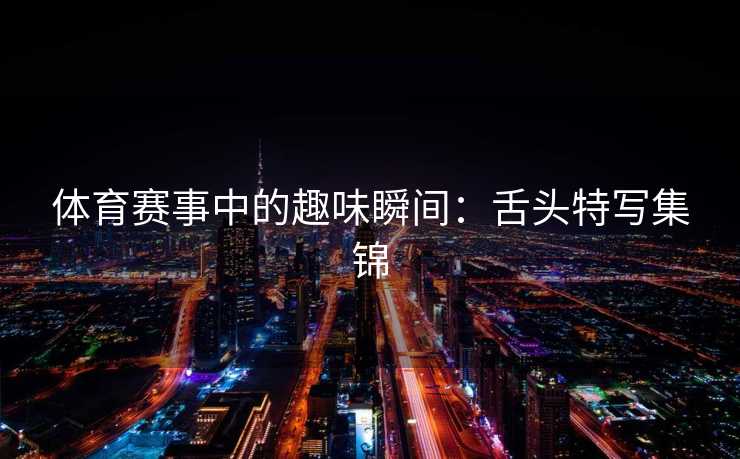 体育赛事中的趣味瞬间:舌头特写集锦 体育赛事中的趣味瞬间:舌头特写集锦