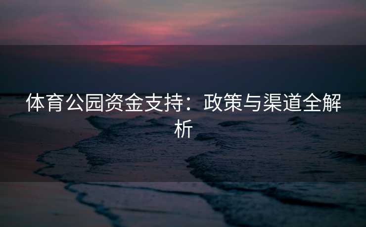 体育公园资金支持：政策与渠道全解析