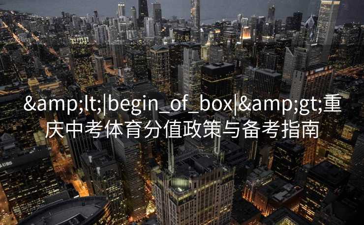 <|begin_of_box|>重庆中考体育分值政策与备考指南 <|begin_of_box|>重庆中考体育分值政策与备考指南