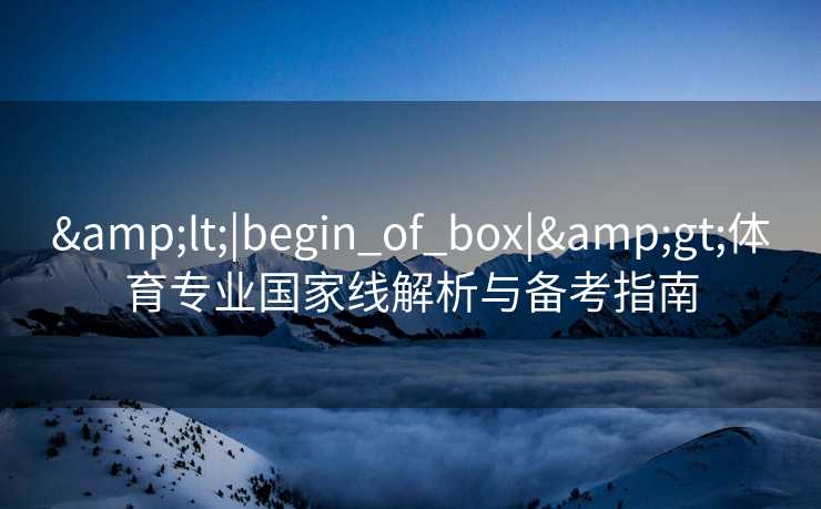 <|begin_of_box|>体育专业国家线解析与备考指南