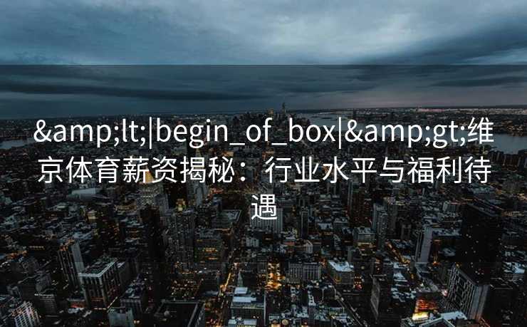 <|begin_of_box|>维京体育薪资揭秘：行业水平与福利待遇