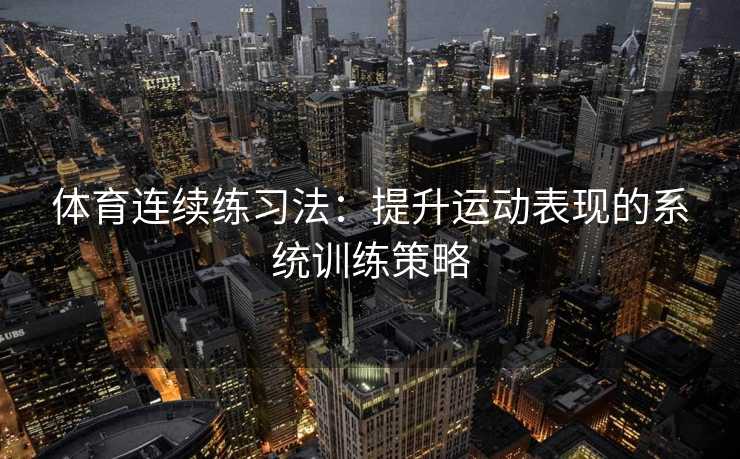 体育连续练习法:提升运动表现的系统训练策略 体育连续练习法:提升运动表现的系统训练策略