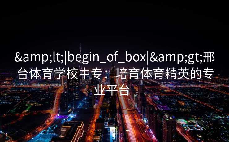 <|begin_of_box|>邢台体育学校中专:培育体育精英的专业平台 <|begin_of_box|>邢台体育学校中专:培育体育精英的专业平台