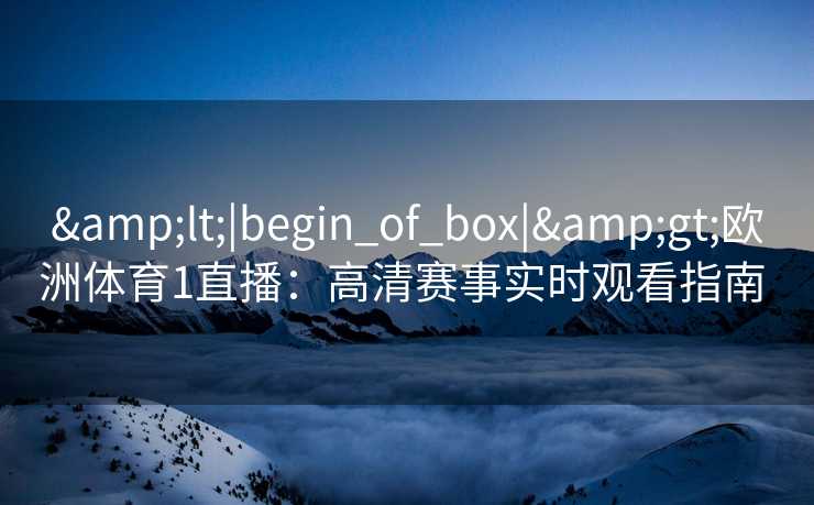 <|begin_of_box|>欧洲体育1直播:高清赛事实时观看指南 <|begin_of_box|>欧洲体育1直播:高清赛事实时观看指南