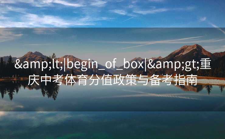 <|begin_of_box|>重庆中考体育分值政策与备考指南 <|begin_of_box|>重庆中考体育分值政策与备考指南