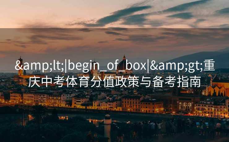 <|begin_of_box|>重庆中考体育分值政策与备考指南 <|begin_of_box|>重庆中考体育分值政策与备考指南