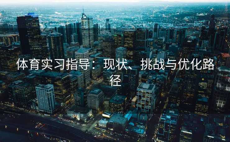 体育实习指导:现状、挑战与优化路径 体育实习指导:现状、挑战与优化路径