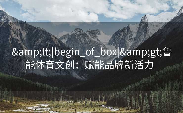 <|begin_of_box|>鲁能体育文创：赋能品牌新活力  