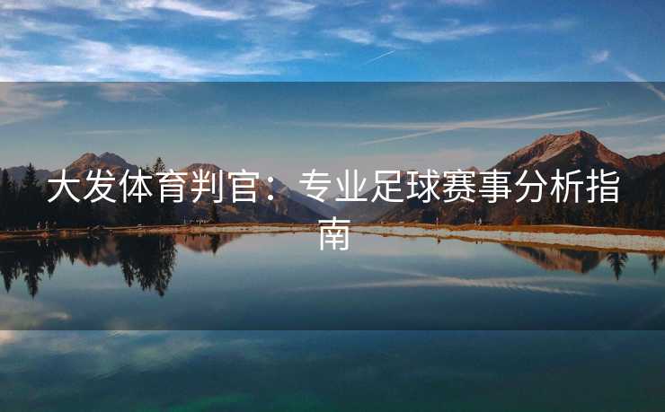 大发体育判官:专业足球赛事分析指南 大发体育判官:专业足球赛事分析指南