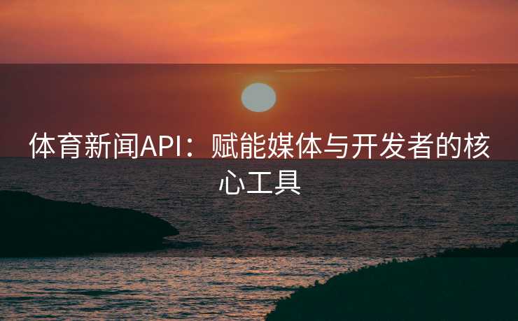 体育新闻API：赋能媒体与开发者的核心工具