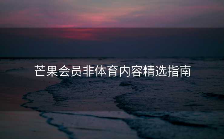 芒果会员非体育内容精选指南 芒果会员非体育内容精选指南