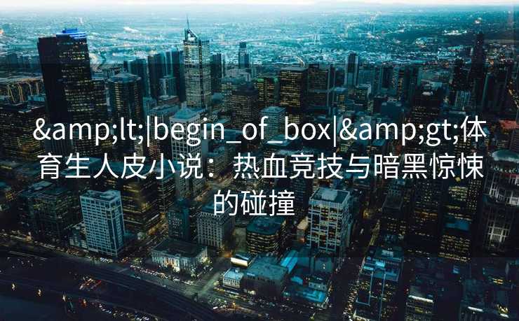 <|begin_of_box|>体育生人皮小说:热血竞技与暗黑惊悚的碰撞 <|begin_of_box|>体育生人皮小说:热血竞技与暗黑惊悚的碰撞