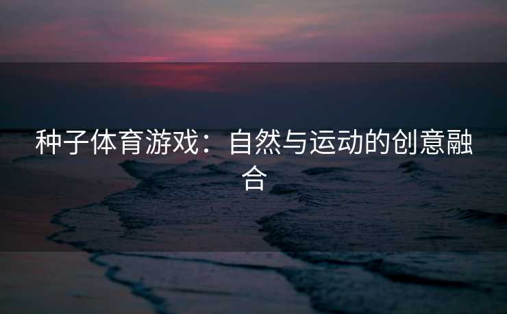 种子体育游戏：自然与运动的创意融合
