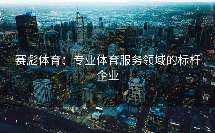 赛彪体育：专业体育服务领域的标杆企业