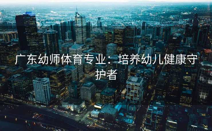 广东幼师体育专业:培养幼儿健康守护者 广东幼师体育专业:培养幼儿健康守护者