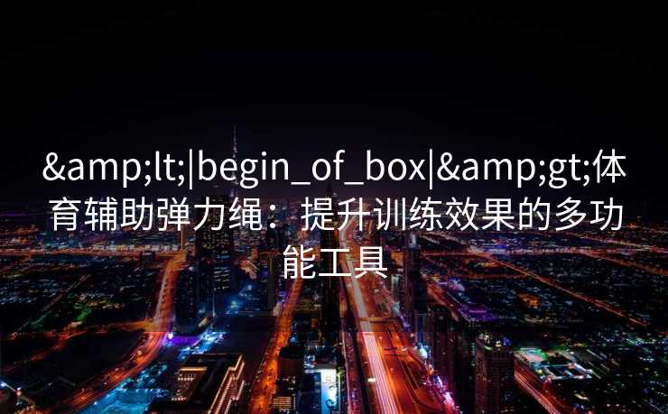 <|begin_of_box|>体育辅助弹力绳:提升训练效果的多功能工具 <|begin_of_box|>体育辅助弹力绳:提升训练效果的多功能工具