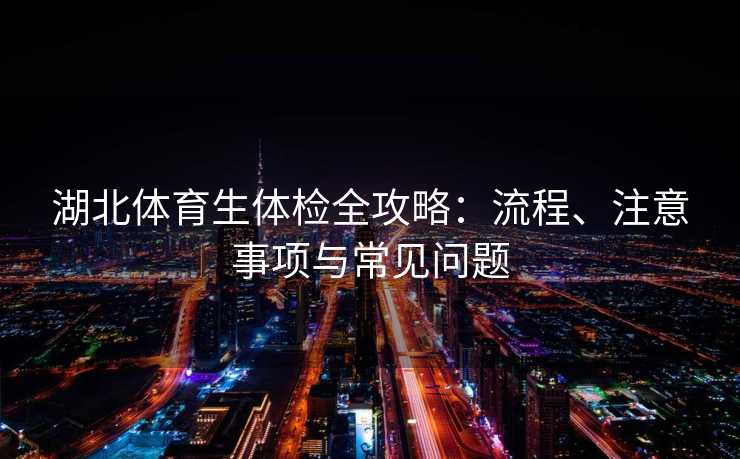 湖北体育生体检全攻略:流程、注意事项与常见问题 湖北体育生体检全攻略:流程、注意事项与常见问题