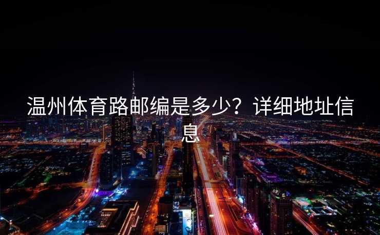 温州体育路邮编是多少？详细地址信息