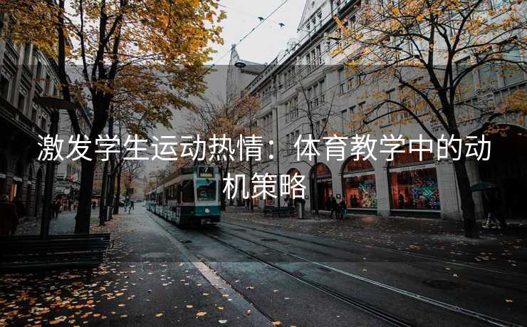 激发学生运动热情:体育教学中的动机策略 激发学生运动热情:体育教学中的动机策略