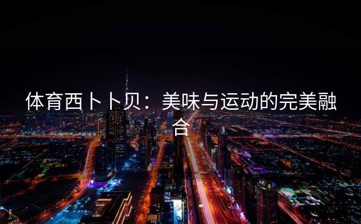 体育西卜卜贝：美味与运动的完美融合
