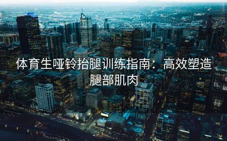 体育生哑铃抬腿训练指南:高效塑造腿部肌肉 体育生哑铃抬腿训练指南:高效塑造腿部肌肉