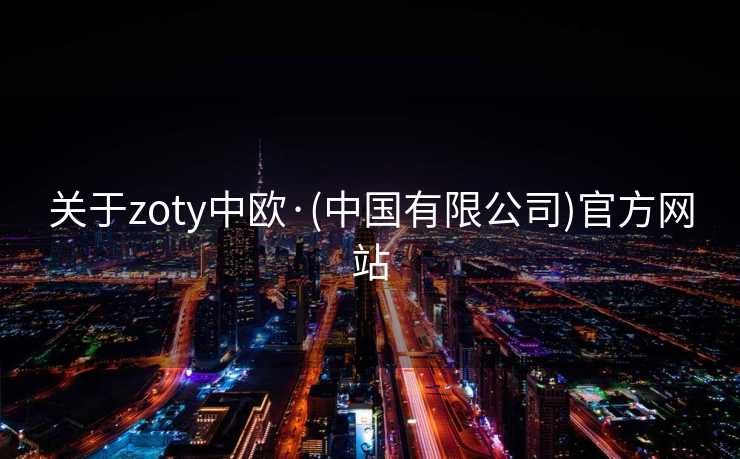关于zoty中欧·(中国有限公司)官方网站 关于zoty中欧·(中国有限公司)官方网站