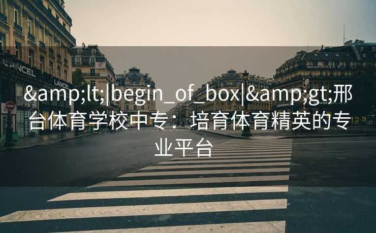 <|begin_of_box|>邢台体育学校中专:培育体育精英的专业平台 <|begin_of_box|>邢台体育学校中专:培育体育精英的专业平台
