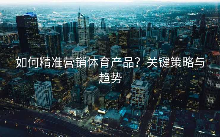 如何精准营销体育产品？关键策略与趋势