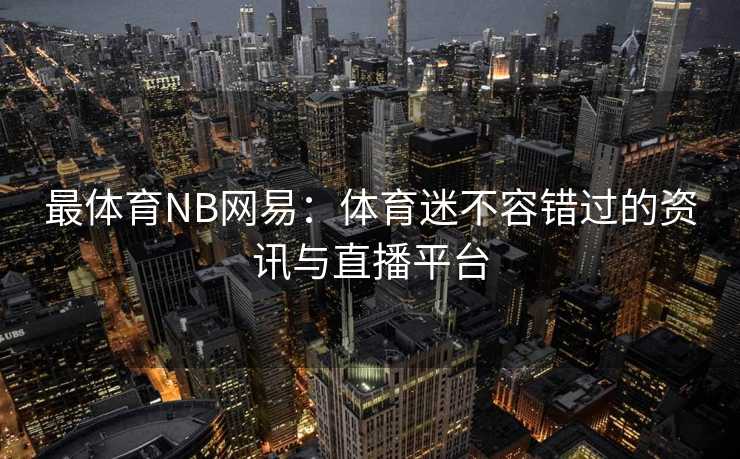 最体育NB网易：体育迷不容错过的资讯与直播平台