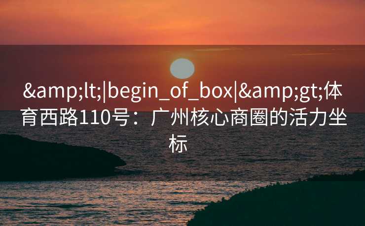 <|begin_of_box|>体育西路110号：广州核心商圈的活力坐标  