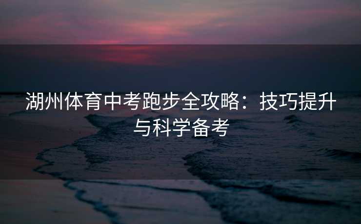 湖州体育中考跑步全攻略：技巧提升与科学备考