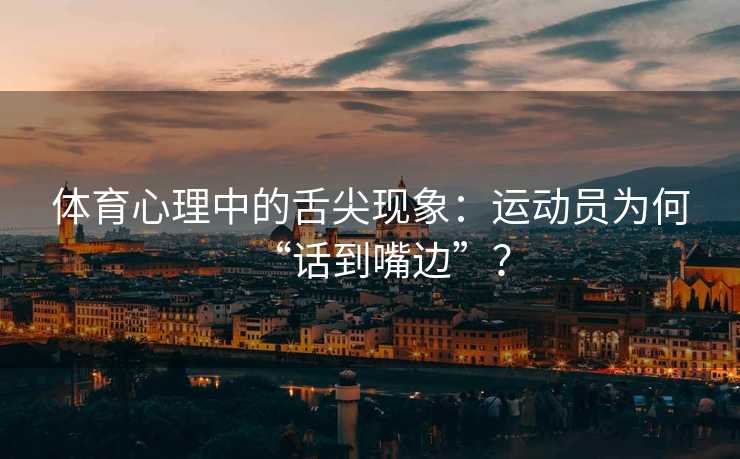 体育心理中的舌尖现象:运动员为何“话到嘴边”? 体育心理中的舌尖现象:运动员为何“话到嘴边”?