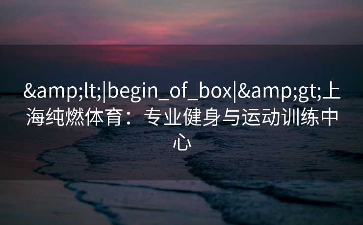 <|begin_of_box|>上海纯燃体育：专业健身与运动训练中心