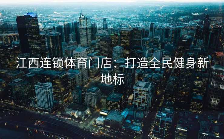 江西连锁体育门店:打造全民健身新地标 江西连锁体育门店:打造全民健身新地标