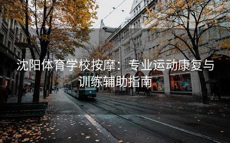 沈阳体育学校按摩:专业运动康复与训练辅助指南 沈阳体育学校按摩:专业运动康复与训练辅助指南