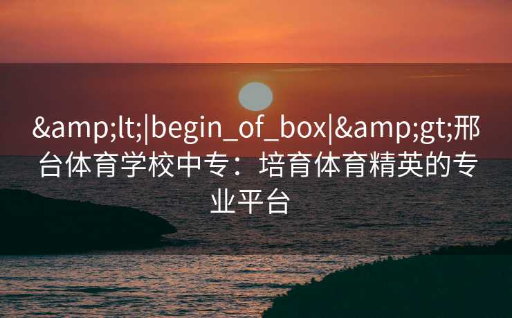 <|begin_of_box|>邢台体育学校中专:培育体育精英的专业平台 <|begin_of_box|>邢台体育学校中专:培育体育精英的专业平台