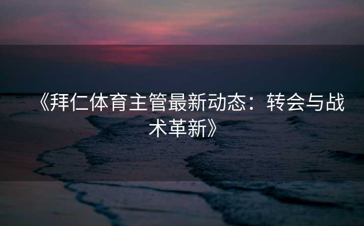 《拜仁体育主管最新动态:转会与战术革新》 《拜仁体育主管最新动态:转会与战术革新》