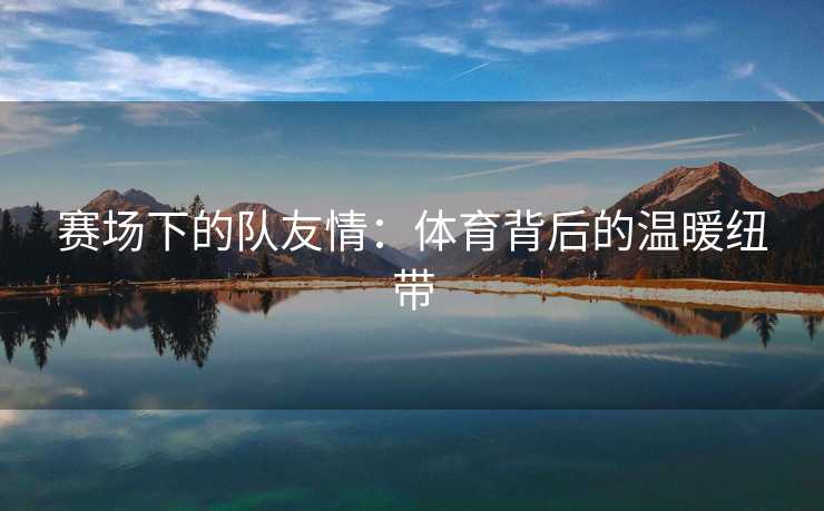 赛场下的队友情:体育背后的温暖纽带 赛场下的队友情:体育背后的温暖纽带