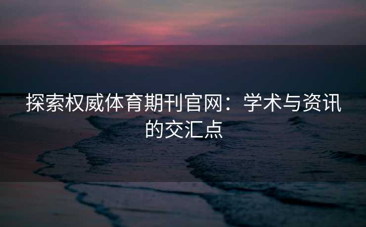 探索权威体育期刊官网：学术与资讯的交汇点